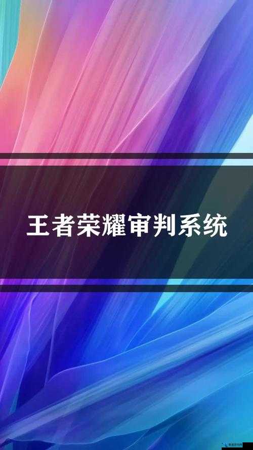 深入解析王者荣耀审判系统，定义、功能与运作机制全面介绍